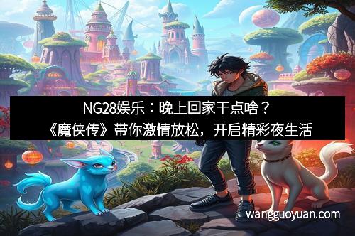 NG28娱乐：晚上回家干点啥？《魔侠传》带你激情放松，开启精彩夜生活